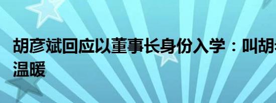 胡彦斌回应以董事长身份入学：叫胡老师比较温暖