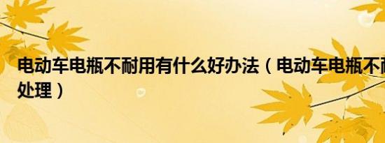 电动车电瓶不耐用有什么好办法（电动车电瓶不耐用了怎么处理）