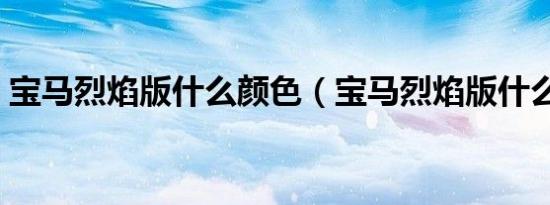 宝马烈焰版什么颜色（宝马烈焰版什么颜色）