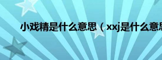 小戏精是什么意思（xxj是什么意思）