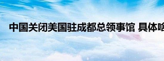中国关闭美国驻成都总领事馆 具体啥情况