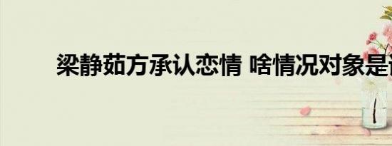 梁静茹方承认恋情 啥情况对象是谁
