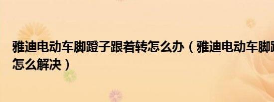 雅迪电动车脚蹬子跟着转怎么办（雅迪电动车脚蹬子跟着转怎么解决）