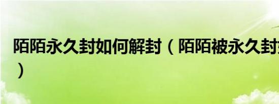陌陌永久封如何解封（陌陌被永久封如何解封）
