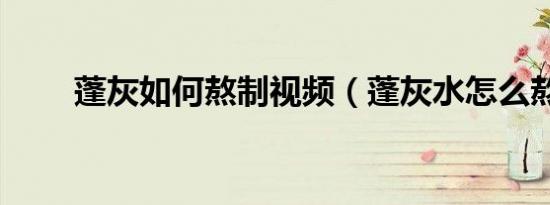 蓬灰如何熬制视频（蓬灰水怎么熬）
