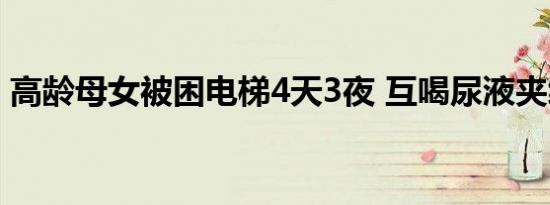 高龄母女被困电梯4天3夜 互喝尿液夹缝求生