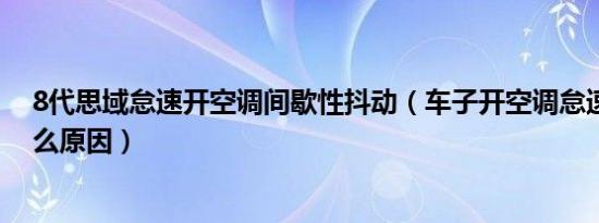 8代思域怠速开空调间歇性抖动（车子开空调怠速抖动是什么原因）