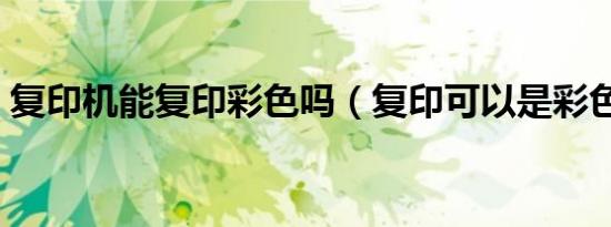 复印机能复印彩色吗（复印可以是彩色的吗）