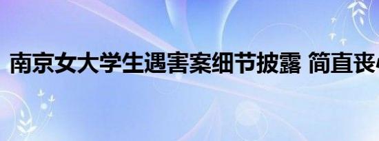 南京女大学生遇害案细节披露 简直丧心病狂