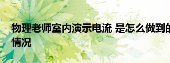 物理老师室内演示电流 是怎么做到的具体啥情况