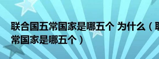 联合国五常国家是哪五个 为什么（联合国五常国家是哪五个）