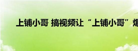 上铺小哥 搞视频让“上铺小哥”爆红
