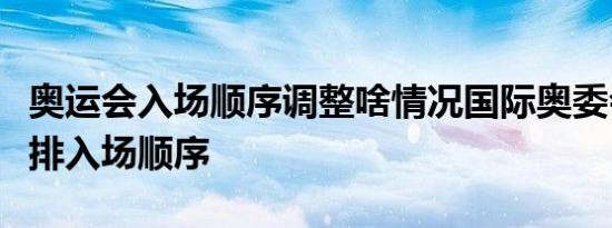 奥运会入场顺序调整啥情况国际奥委会重新安排入场顺序