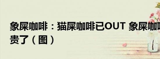 象屎咖啡：猫屎咖啡已OUT 象屎咖啡才是新贵了（图）