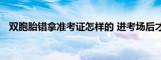 双胞胎错拿准考证怎样的 进考场后才发现