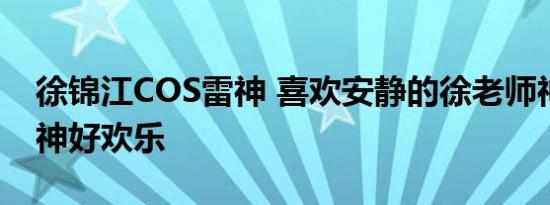徐锦江COS雷神 喜欢安静的徐老师神还原雷神好欢乐