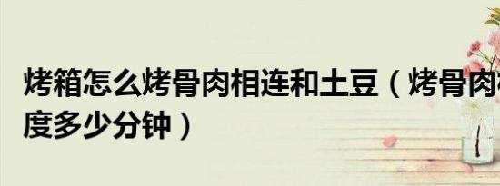 烤箱怎么烤骨肉相连和土豆（烤骨肉相连多少度多少分钟）