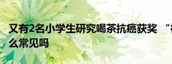又有2名小学生研究喝茶抗癌获奖 “神童”这么常见吗