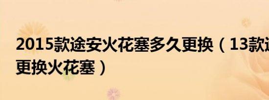 2015款途安火花塞多久更换（13款途安多久更换火花塞）