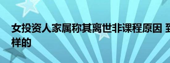 女投资人家属称其离世非课程原因 到底是怎样的