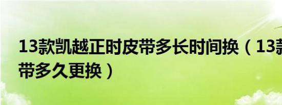 13款凯越正时皮带多长时间换（13款凯越皮带多久更换）