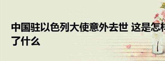 中国驻以色列大使意外去世 这是怎样的发生了什么