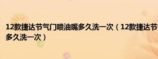 12款捷达节气门喷油嘴多久洗一次（12款捷达节气门喷油嘴多久洗一次）