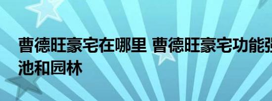 曹德旺豪宅在哪里 曹德旺豪宅功能强大有泳池和园林