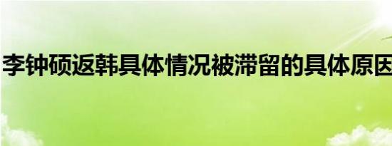 李钟硕返韩具体情况被滞留的具体原因是什么