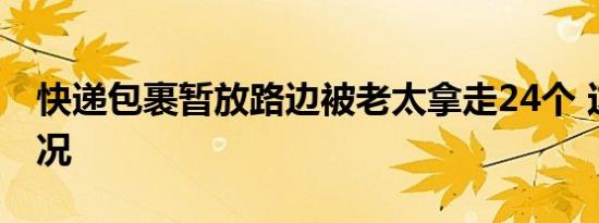 快递包裹暂放路边被老太拿走24个 这是啥情况