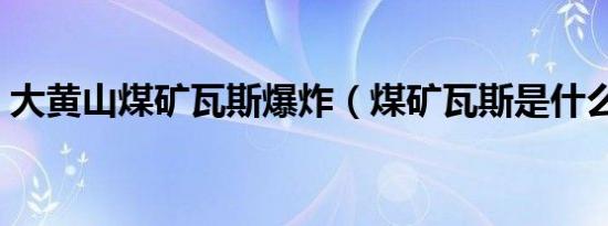 大黄山煤矿瓦斯爆炸（煤矿瓦斯是什么东西）