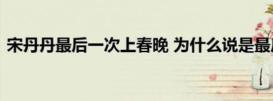 宋丹丹最后一次上春晚 为什么说是最后一次