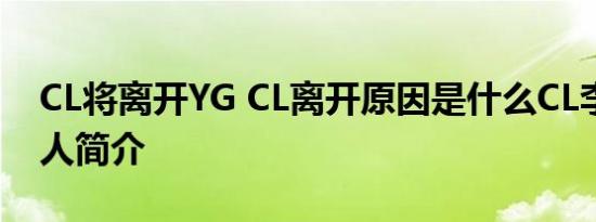 CL将离开YG CL离开原因是什么CL李彩琳个人简介