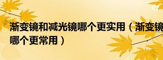 渐变镜和减光镜哪个更实用（渐变镜 减光镜 哪个更常用）