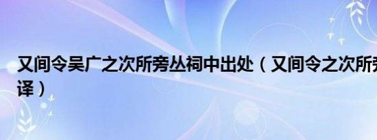 又间令吴广之次所旁丛祠中出处（又间令之次所旁丛祠中翻译）