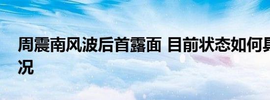 周震南风波后首露面 目前状态如何具体啥情况