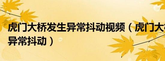 虎门大桥发生异常抖动视频（虎门大桥为什么异常抖动）
