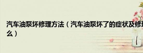 汽车油泵坏修理方法（汽车油泵坏了的症状及修理方法是什么）