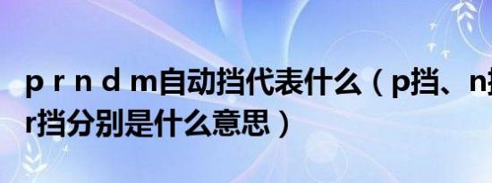 p r n d m自动挡代表什么（p挡、n挡、d挡、r挡分别是什么意思）