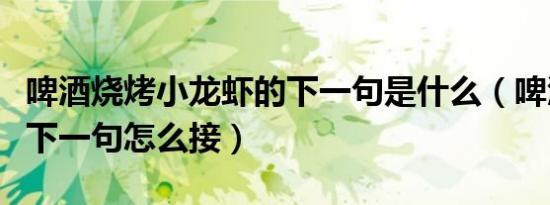 啤酒烧烤小龙虾的下一句是什么（啤酒小龙虾下一句怎么接）