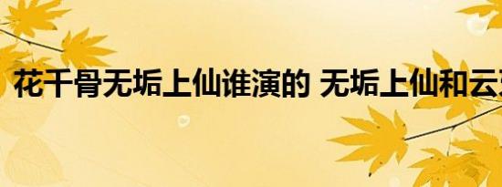 花千骨无垢上仙谁演的 无垢上仙和云牙结局