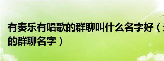 有奏乐有唱歌的群聊叫什么名字好（适合唱歌的群聊名字）