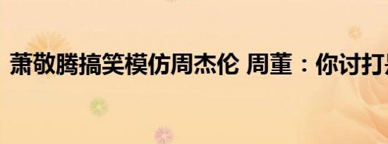 萧敬腾搞笑模仿周杰伦 周董：你讨打是不是