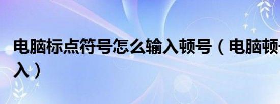 电脑标点符号怎么输入顿号（电脑顿号如何输入）