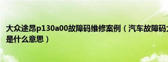 大众途昂p130a00故障码维修案例（汽车故障码大众P130A是什么意思）