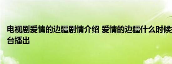 电视剧爱情的边疆剧情介绍 爱情的边疆什么时候播出在哪个台播出