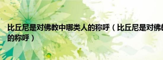 比丘尼是对佛教中哪类人的称呼（比丘尼是对佛教哪一种人的称呼）