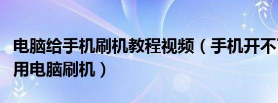 电脑给手机刷机教程视频（手机开不了机怎么用电脑刷机）