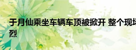 于月仙乘坐车辆车顶被掀开 整个现场十分惨烈