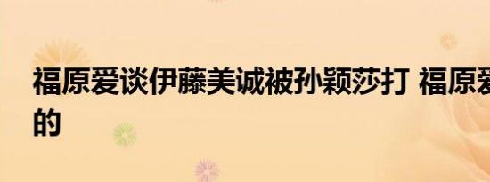 福原爱谈伊藤美诚被孙颖莎打 福原爱怎么说的
